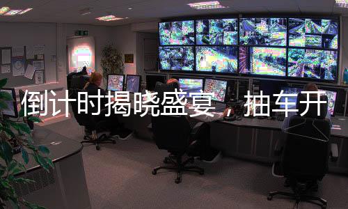倒计时揭晓盛宴，抽车开奖盛宴倒计时六天