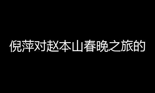 倪萍对赵本山春晚之旅的深切关注