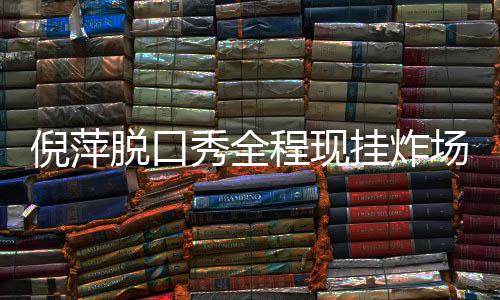 倪萍脱口秀全程现挂炸场，魅力非凡的舞台表现