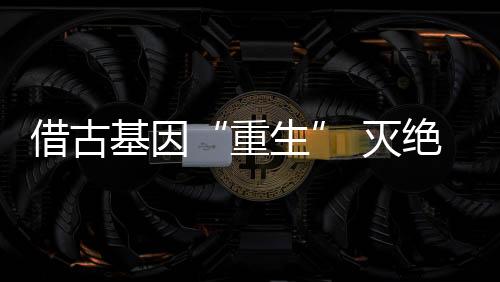 借古基因“重生” 灭绝动物恐狼“复活”掀波澜