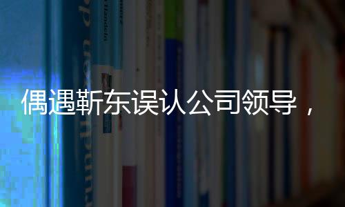偶遇靳东误认公司领导，一场戏剧化的街头邂逅
