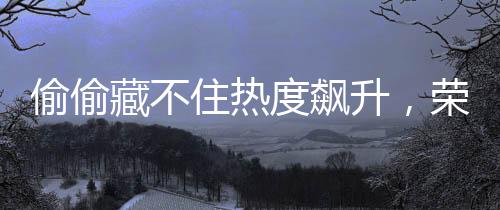 偷偷藏不住热度飙升，荣登榜首，一段别样的青春故事引发全网热议