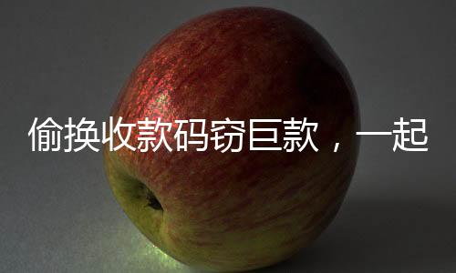 偷换收款码窃巨款，一起涉案金额高达189万的惊人案件揭秘