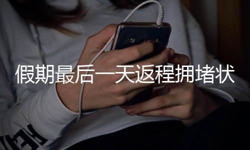 假期最后一天返程拥堵状况实录