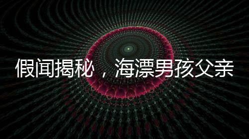假闻揭秘，海漂男孩父亲抽干水塘找人的真相