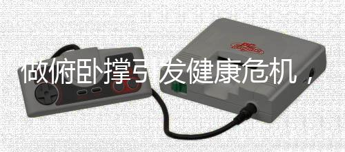 做俯卧撑引发健康危机，20个动作后竟面临肺炸的极端体验？！新闻详解（含报告及提醒）