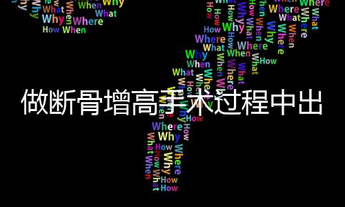 做断骨增高手术过程中出现的并发症及应对方法——关于做断骨增高腿喷脓现象的探讨