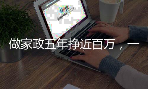 做家政五年挣近百万，一位家政人的奋斗历程