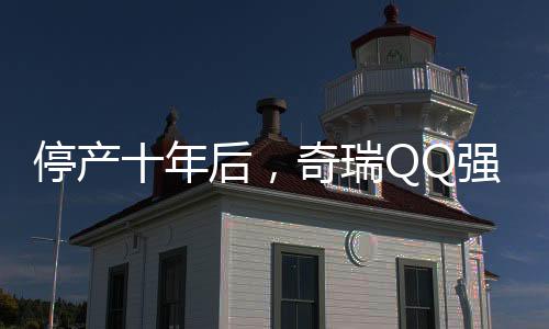 停产十年后，奇瑞QQ强势回归，重燃微型车市场的辉煌