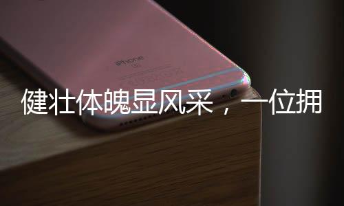 健壮体魄显风采，一位拥有340斤体重与八块腹肌的男生的故事