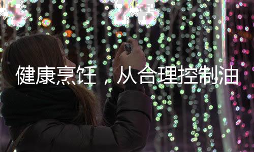 健康烹饪，从合理控制油温开始——别等油冒烟了再炒菜