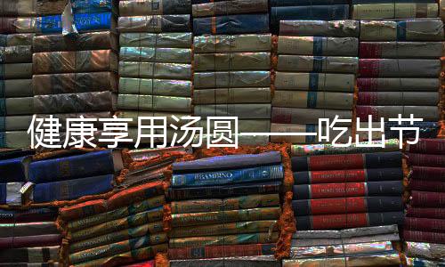 健康享用汤圆——吃出节日的味道