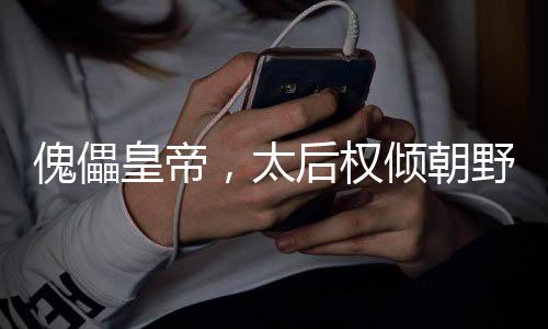 傀儡皇帝，太后权倾朝野指鹿为马