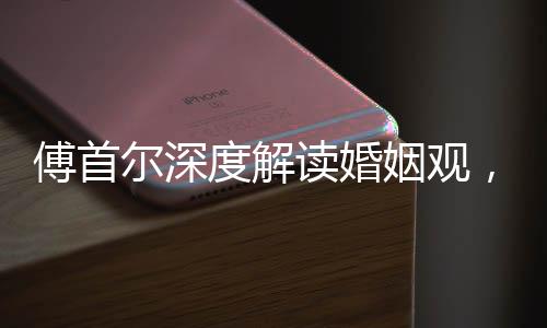 傅首尔深度解读婚姻观，人们上头之际结婚的本质探索