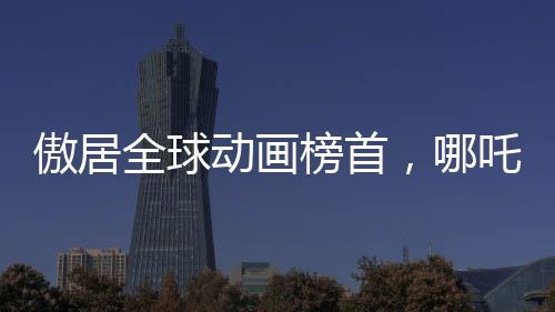 傲居全球动画榜首，哪吒2震撼来袭