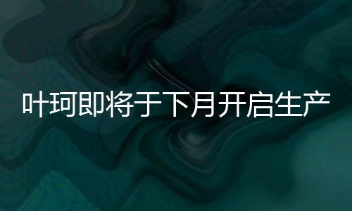 叶珂即将于下月开启生产活动，最新进展与热议解析