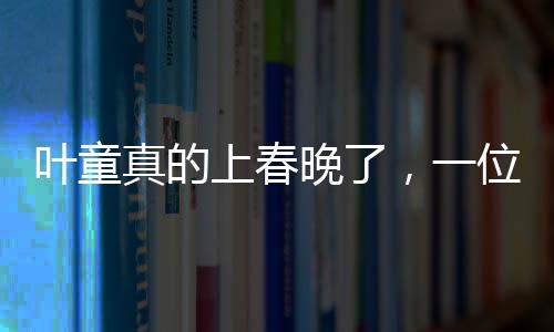 叶童真的上春晚了，一位演艺界的璀璨明星闪耀春晚舞台