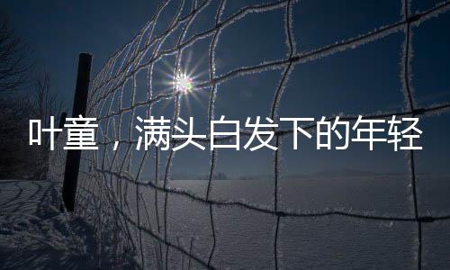 叶童，满头白发下的年轻心境，跨时代的优雅印记