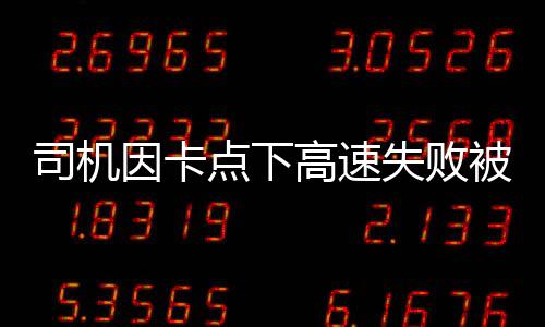 司机因卡点下高速失败被罚款1500元