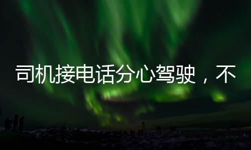 司机接电话分心驾驶，不慎撞死路边老人
