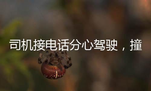 司机接电话分心驾驶，撞死老人悲剧发生