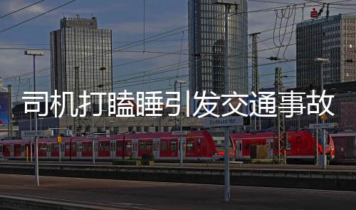 司机打瞌睡引发交通事故，四人受伤