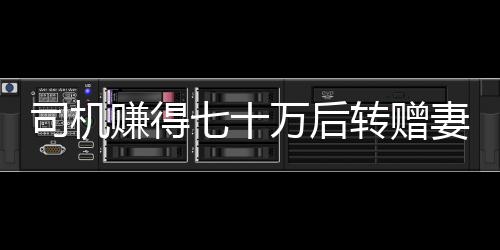 司机赚得七十万后转赠妻子二百元，自责金额太少
