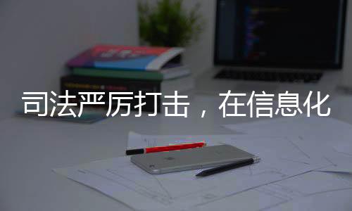 司法严厉打击，在信息化时代的网络安全，打击网络侵犯个人信息犯罪