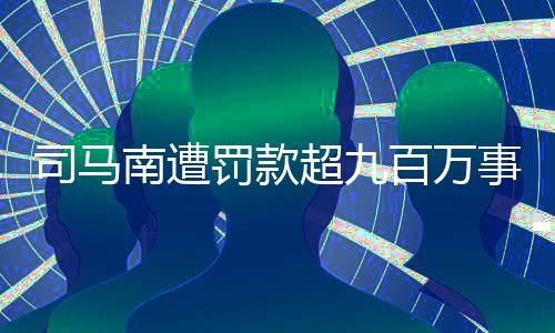 司马南遭罚款超九百万事件