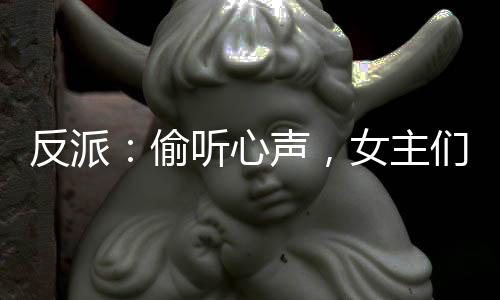 反派：偷听心声，女主们秀到飞起