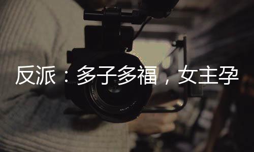 反派：多子多福，女主孕气爆炸