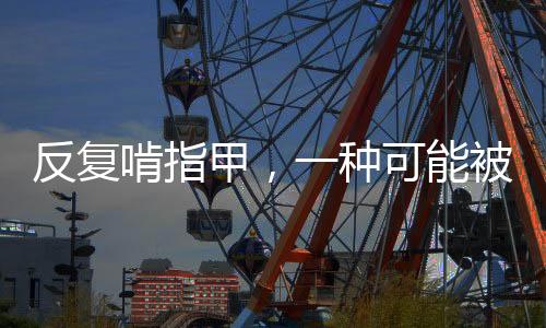 反复啃指甲，一种可能被忽视的心理障碍