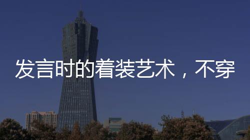 发言时的着装艺术，不穿靴戴帽的智慧