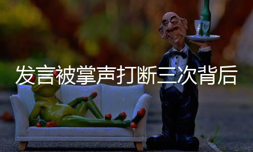 发言被掌声打断三次背后的故事