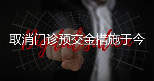 取消门诊预交金措施于今年三月正式落地实施