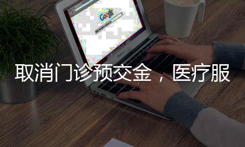 取消门诊预交金，医疗服务更加人性化