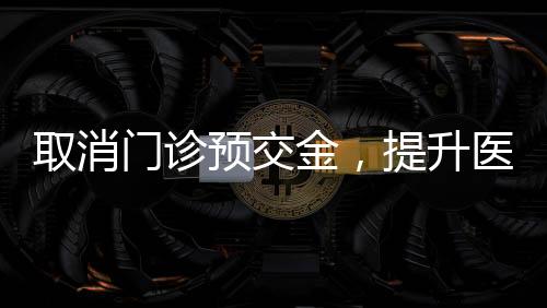 取消门诊预交金，提升医疗服务便利化新举措