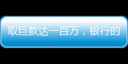 取巨款达一百万，银行的预警和顾客的决心走向博弈区前线揭示全过程（一文探寻事实与数字奥秘）一