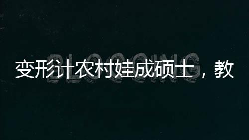 变形计农村娃成硕士，教育力量塑造人生奇迹