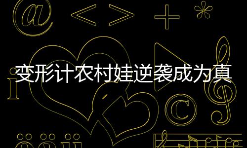 变形计农村娃逆袭成为真香哥员工