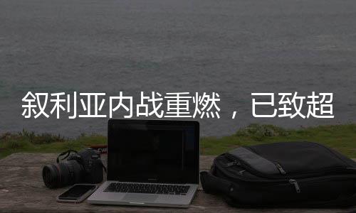叙利亚内战重燃，已致超千人丧生
