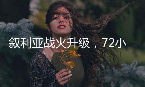 叙利亚战火升级，72小时内至少830名平民遭杀害的悲剧持续上演