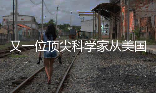 又一位顶尖科学家从美国归来，开启归国创新之旅