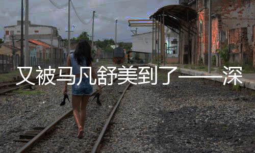 又被马凡舒美到了——深入解析其魅力所在