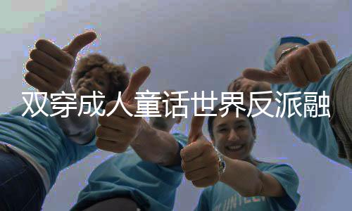 双穿成人童话世界反派融合绿巨人