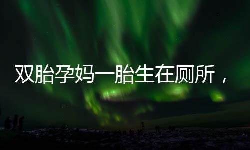 双胎孕妈一胎生在厕所，一胎仍在腹中的奇迹故事