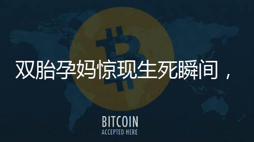 双胎孕妈惊现生死瞬间，一胎在厕所顺利诞生，一胎仍在腹中顽强生存
