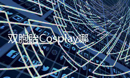 双胞胎Cosplay哪吒敖丙，展现经典形象魅力的独特方式