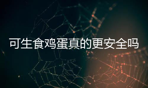 可生食鸡蛋真的更安全吗？一篇文章带你了解真相
