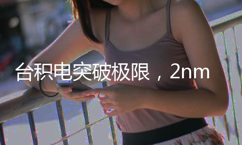 台积电突破极限，2nm制程良率突破60%，引领行业迈入新纪元！